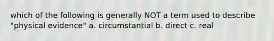 which of the following is generally NOT a term used to describe "physical evidence" a. circumstantial b. direct c. real