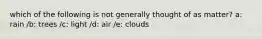 which of the following is not generally thought of as matter? a: rain /b: trees /c: light /d: air /e: clouds