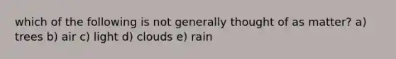 which of the following is not generally thought of as matter? a) trees b) air c) light d) clouds e) rain