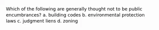 Which of the following are generally thought not to be public encumbrances? a. building codes b. environmental protection laws c. judgment liens d. zoning