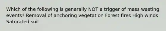 Which of the following is generally NOT a trigger of mass wasting events? Removal of anchoring vegetation Forest fires High winds Saturated soil