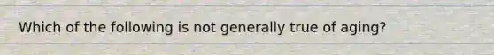 Which of the following is not generally true of aging?