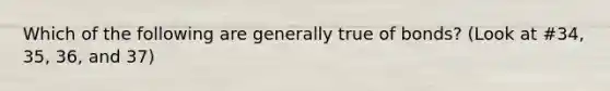 Which of the following are generally true of bonds? (Look at #34, 35, 36, and 37)