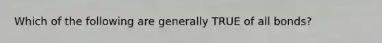 Which of the following are generally TRUE of all bonds?