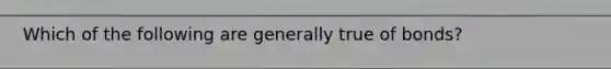 Which of the following are generally true of​ bonds?