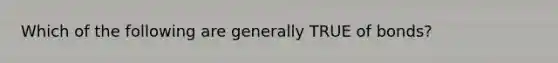 Which of the following are generally TRUE of bonds?