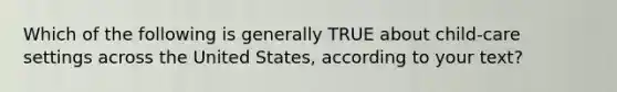 Which of the following is generally TRUE about child-care settings across the United States, according to your text?