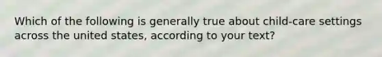 Which of the following is generally true about child-care settings across the united states, according to your text?
