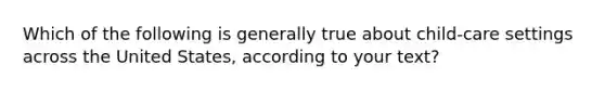 Which of the following is generally true about child-care settings across the United States, according to your text?