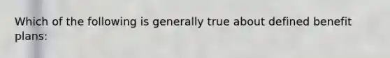 Which of the following is generally true about defined benefit plans: