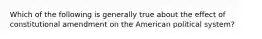 Which of the following is generally true about the effect of constitutional amendment on the American political system?