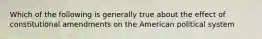 Which of the following is generally true about the effect of constitutional amendments on the American political system