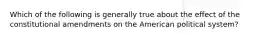 Which of the following is generally true about the effect of the constitutional amendments on the American political system?