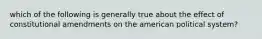 which of the following is generally true about the effect of constitutional amendments on the american political system?