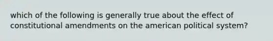 which of the following is generally true about the effect of constitutional amendments on the american political system?