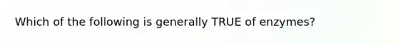 Which of the following is generally TRUE of enzymes?