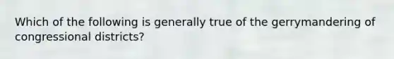 Which of the following is generally true of the gerrymandering of congressional districts?