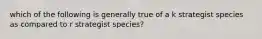 which of the following is generally true of a k strategist species as compared to r strategist species?