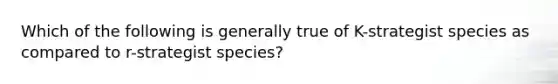 Which of the following is generally true of K-strategist species as compared to r-strategist species?