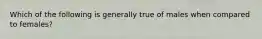 Which of the following is generally true of males when compared to females?