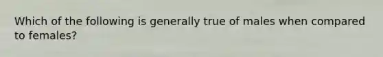 Which of the following is generally true of males when compared to females?