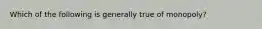 ​Which of the following is generally true of monopoly?