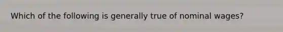 Which of the following is generally true of nominal wages?