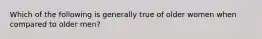 Which of the following is generally true of older women when compared to older men?