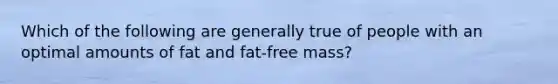 Which of the following are generally true of people with an optimal amounts of fat and fat-free mass?