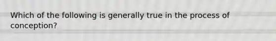 Which of the following is generally true in the process of conception?