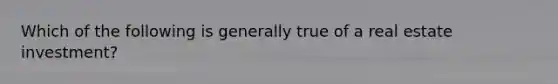 Which of the following is generally true of a real estate investment?