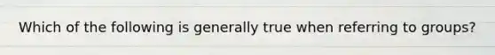 Which of the following is generally true when referring to groups?