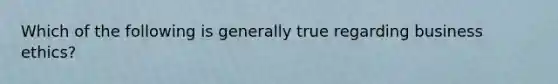 Which of the following is generally true regarding business ethics?