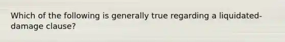 Which of the following is generally true regarding a liquidated-damage clause?