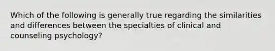 Which of the following is generally true regarding the similarities and differences between the specialties of clinical and counseling psychology?