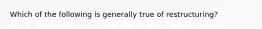 Which of the following is generally true of restructuring?