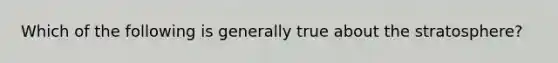 Which of the following is generally true about the stratosphere?