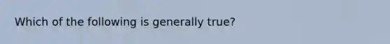 Which of the following is generally true?