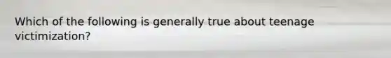 Which of the following is generally true about teenage victimization?