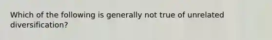 Which of the following is generally not true of unrelated diversification?