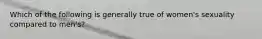 Which of the following is generally true of women's sexuality compared to men's?