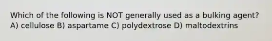 Which of the following is NOT generally used as a bulking agent? A) cellulose B) aspartame C) polydextrose D) maltodextrins