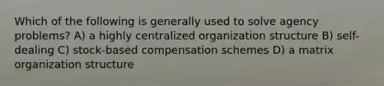 Which of the following is generally used to solve agency problems? A) a highly centralized organization structure B) self-dealing C) stock-based compensation schemes D) a matrix organization structure