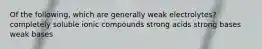 Of the following, which are generally weak electrolytes? completely soluble ionic compounds strong acids strong bases weak bases
