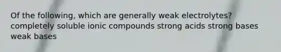 Of the following, which are generally weak electrolytes? completely soluble ionic compounds strong acids strong bases weak bases