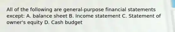 All of the following are general-purpose financial statements except: A. balance sheet B. Income statement C. Statement of owner's equity D. Cash budget