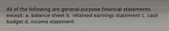 All of the following are general-purpose financial statements except: a. balance sheet b. retained earnings statement c. cash budget d. income statement