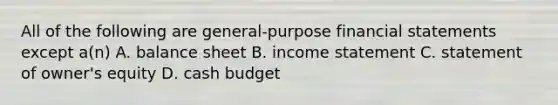 All of the following are general-purpose financial statements except a(n) A. balance sheet B. income statement C. statement of owner's equity D. cash budget