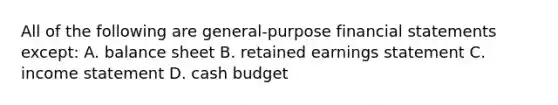 All of the following are general-purpose financial statements except: A. balance sheet B. retained earnings statement C. income statement D. cash budget