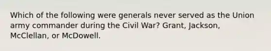 Which of the following were generals never served as the Union army commander during the Civil War? Grant, Jackson, McClellan, or McDowell.